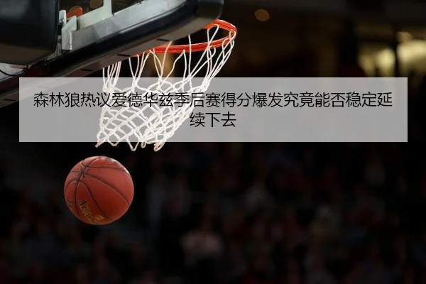 森林狼热议爱德华兹季后赛得分爆发究竟能否稳定延续下去