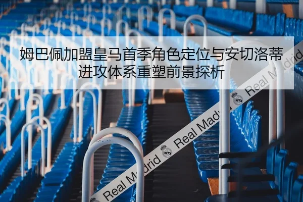 姆巴佩加盟皇马首季角色定位与安切洛蒂进攻体系重塑前景探析