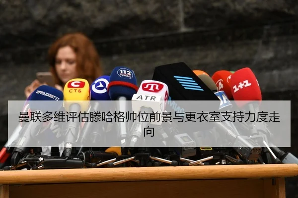 曼联多维评估滕哈格帅位前景与更衣室支持力度走向