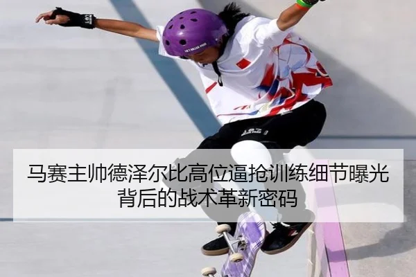 马赛主帅德泽尔比高位逼抢训练细节曝光背后的战术革新密码
