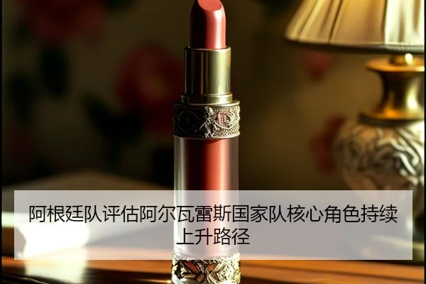 阿根廷队评估阿尔瓦雷斯国家队核心角色持续上升路径