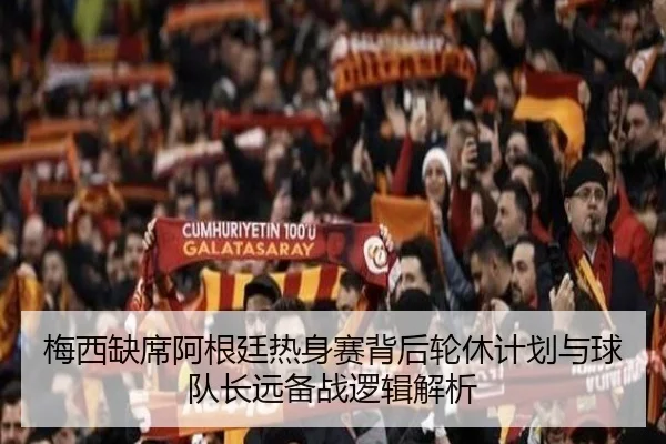 梅西缺席阿根廷热身赛背后轮休计划与球队长远备战逻辑解析