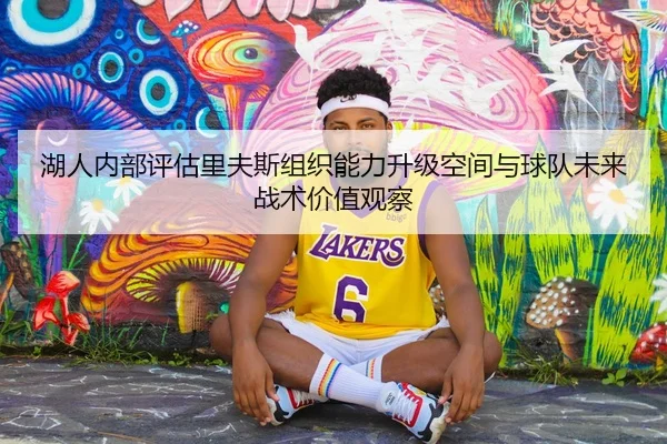 湖人内部评估里夫斯组织能力升级空间与球队未来战术价值观察
