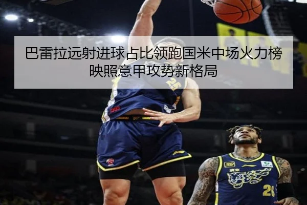 巴雷拉远射进球占比领跑国米中场火力榜映照意甲攻势新格局